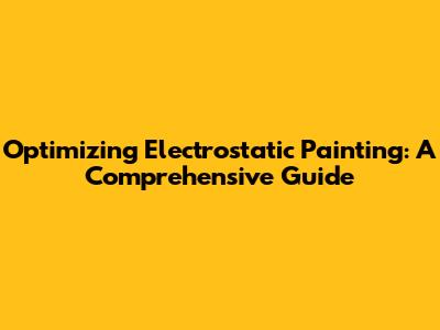 Optimizing Electrostatic Painting: A Comprehensive Guide