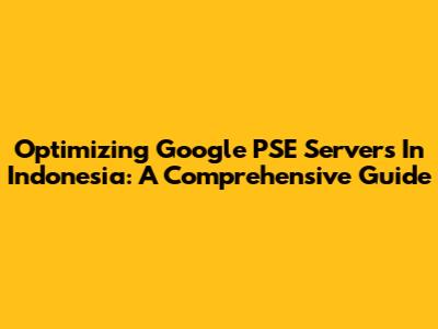 Optimizing Google PSE Servers In Indonesia: A Comprehensive Guide