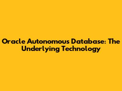 Oracle Autonomous Database: The Underlying Technology