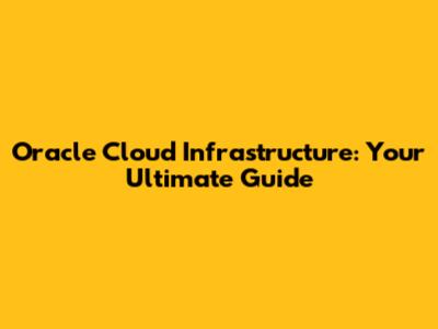 Oracle Cloud Infrastructure: Your Ultimate Guide