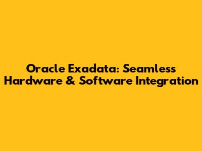 Oracle Exadata: Seamless Hardware & Software Integration