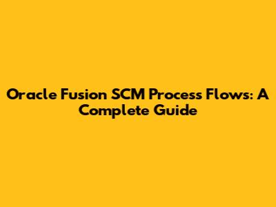 Oracle Fusion SCM Process Flows: A Complete Guide