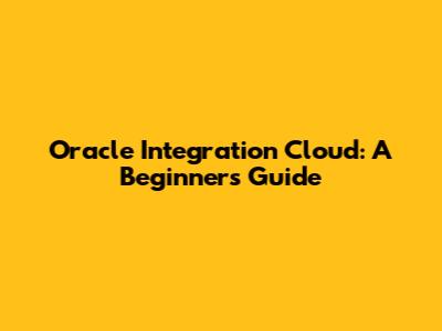 Oracle Integration Cloud: A Beginner's Guide