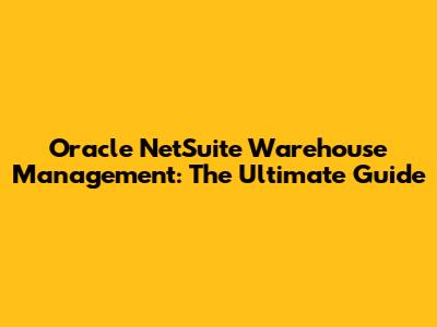 Oracle NetSuite Warehouse Management: The Ultimate Guide