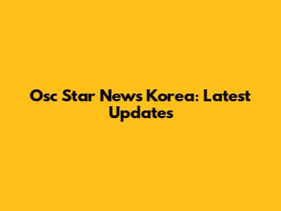 Osc Star News Korea: Latest Updates