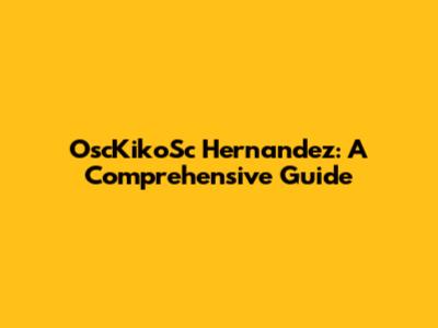 OscKikoSc Hernandez: A Comprehensive Guide