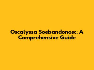 Oscalyssa Soebandonosc: A Comprehensive Guide