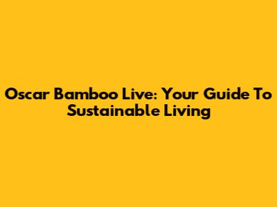 Oscar Bamboo Live: Your Guide To Sustainable Living