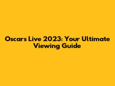 Oscars Live 2023: Your Ultimate Viewing Guide