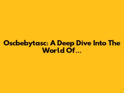 Oscbebytasc: A Deep Dive Into The World Of...