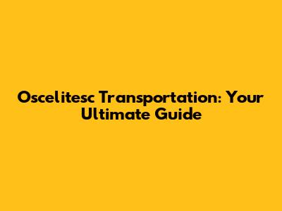 Oscelitesc Transportation: Your Ultimate Guide