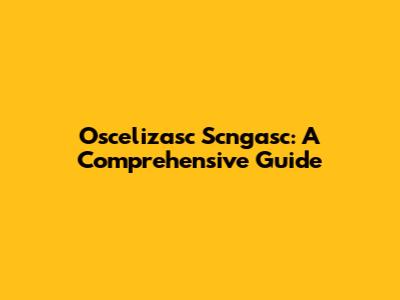 Oscelizasc Scngasc: A Comprehensive Guide