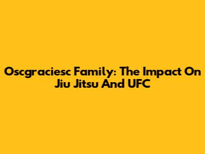 Oscgraciesc Family: The Impact On Jiu Jitsu And UFC