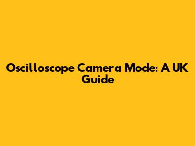 Oscilloscope Camera Mode: A UK Guide