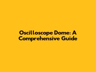 Oscilloscope Dome: A Comprehensive Guide