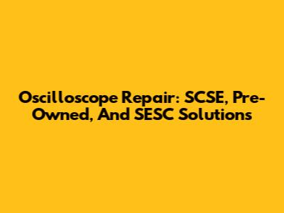 Oscilloscope Repair: SCSE, Pre-Owned, And SESC Solutions