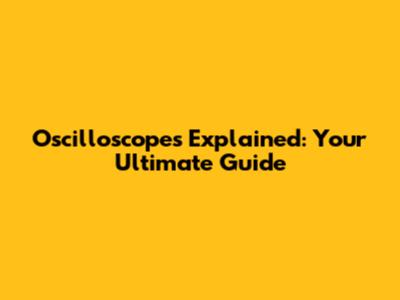 Oscilloscopes Explained: Your Ultimate Guide