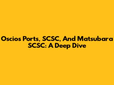 Oscios Ports, SCSC, And Matsubara SCSC: A Deep Dive
