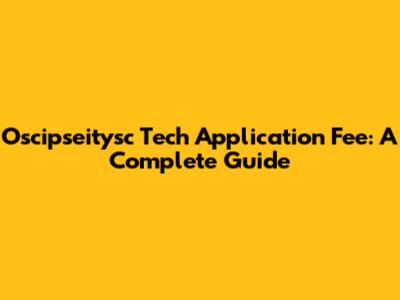 Oscipseitysc Tech Application Fee: A Complete Guide