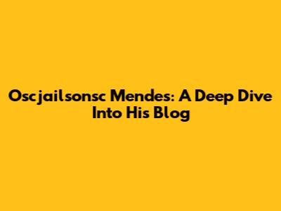 Oscjailsonsc Mendes: A Deep Dive Into His Blog