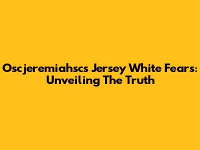Oscjeremiahsc's Jersey White Fears: Unveiling The Truth