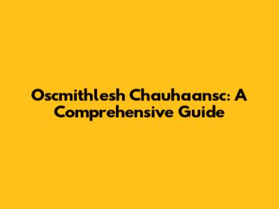 Oscmithlesh Chauhaansc: A Comprehensive Guide