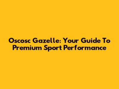 Oscosc Gazelle: Your Guide To Premium Sport Performance