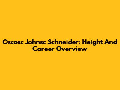 Oscosc Johnsc Schneider: Height And Career Overview