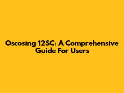 Oscosing 12SC: A Comprehensive Guide For Users