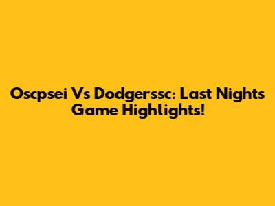 Oscpsei Vs Dodgerssc: Last Night's Game Highlights!
