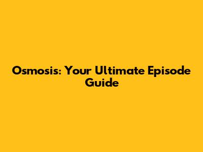 Osmosis: Your Ultimate Episode Guide