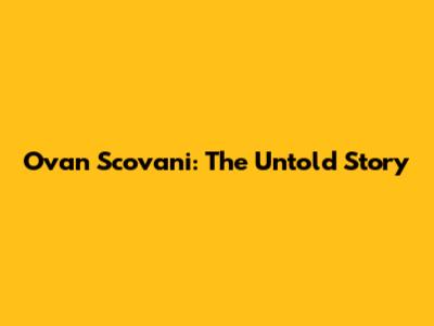 Ovan Scovani: The Untold Story