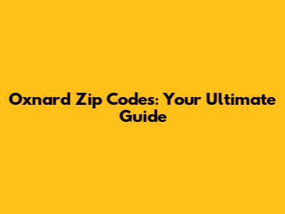 Oxnard Zip Codes: Your Ultimate Guide