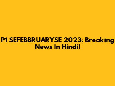 P1 SEFEBBRUARYSE 2023: Breaking News In Hindi!