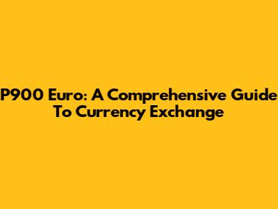 P900 Euro: A Comprehensive Guide To Currency Exchange