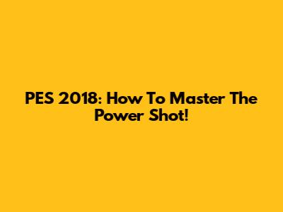 PES 2018: How To Master The Power Shot!