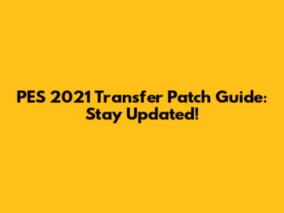 PES 2021 Transfer Patch Guide: Stay Updated!