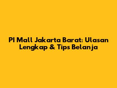 PI Mall Jakarta Barat: Ulasan Lengkap & Tips Belanja