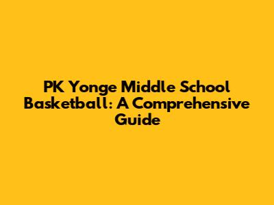 PK Yonge Middle School Basketball: A Comprehensive Guide