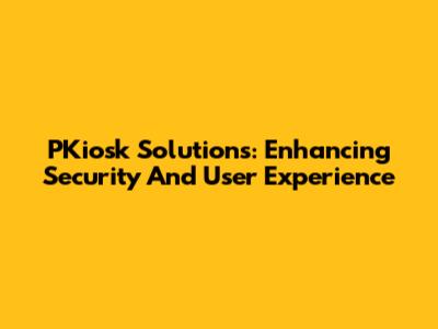 PKiosk Solutions: Enhancing Security And User Experience