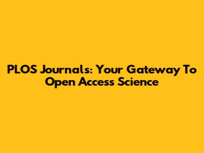PLOS Journals: Your Gateway To Open Access Science