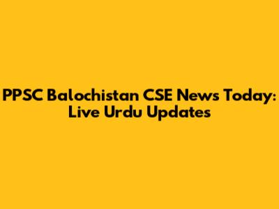 PPSC Balochistan CSE News Today: Live Urdu Updates