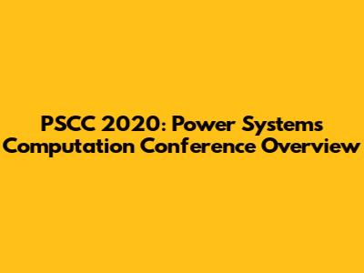 PSCC 2020: Power Systems Computation Conference Overview