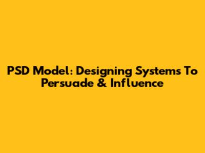 PSD Model: Designing Systems To Persuade & Influence