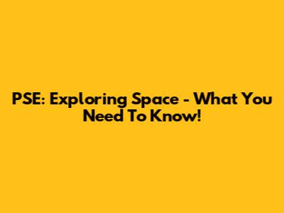 PSE: Exploring Space - What You Need To Know!