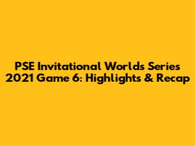PSE Invitational Worlds Series 2021 Game 6: Highlights & Recap