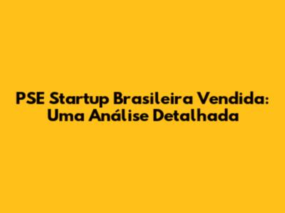 PSE Startup Brasileira Vendida: Uma Análise Detalhada