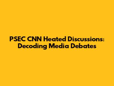 PSEC CNN Heated Discussions: Decoding Media Debates