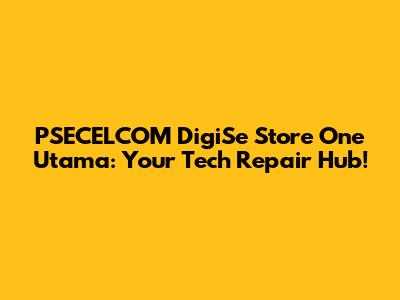 PSECELCOM DigiSe Store One Utama: Your Tech Repair Hub!