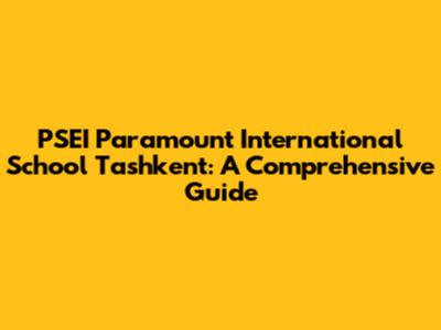 PSEI Paramount International School Tashkent: A Comprehensive Guide